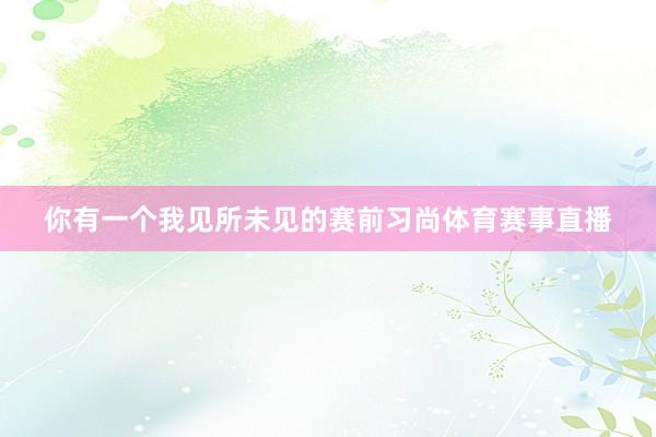 你有一个我见所未见的赛前习尚体育赛事直播