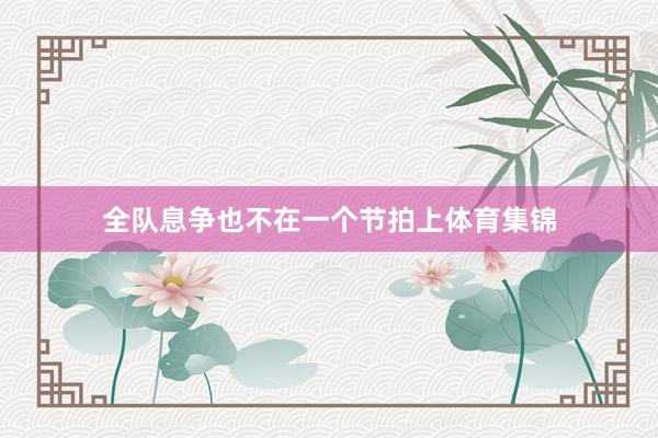 全队息争也不在一个节拍上体育集锦