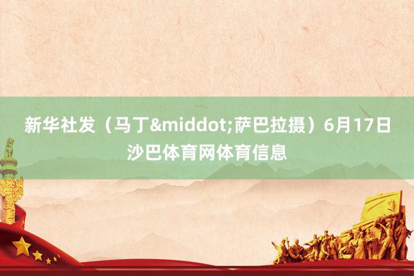 新华社发（马丁&middot;萨巴拉摄）6月17日沙巴体育网体育信息