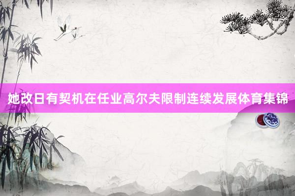 她改日有契机在任业高尔夫限制连续发展体育集锦