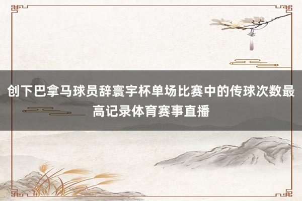 创下巴拿马球员辞寰宇杯单场比赛中的传球次数最高记录体育赛事直播