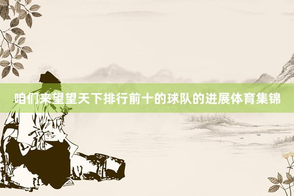 咱们来望望天下排行前十的球队的进展体育集锦