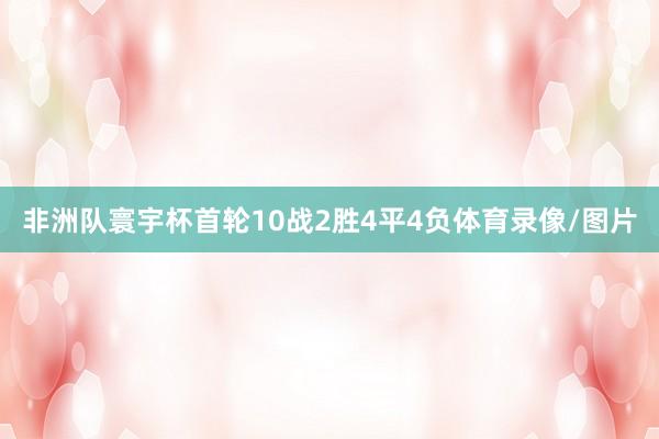 非洲队寰宇杯首轮10战2胜4平4负体育录像/图片