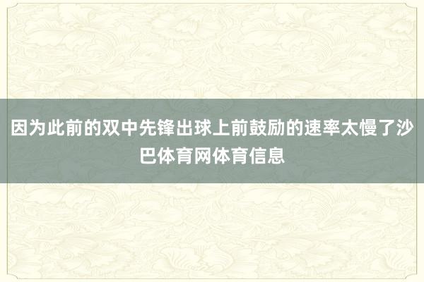 因为此前的双中先锋出球上前鼓励的速率太慢了沙巴体育网体育信息