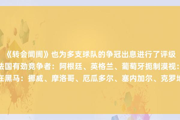 《转会阛阓》也为多支球队的争冠出息进行了评级：夺冠热点：西班牙、法国有劲竞争者：阿根廷、英格兰、葡萄牙扼制漠视：巴西、德国、荷兰潜在黑马：挪威、摩洛哥、厄瓜多尔、塞内加尔、克罗地亚不太可能：比利时、哥伦比亚、日本、墨西哥、土耳其    体育集锦