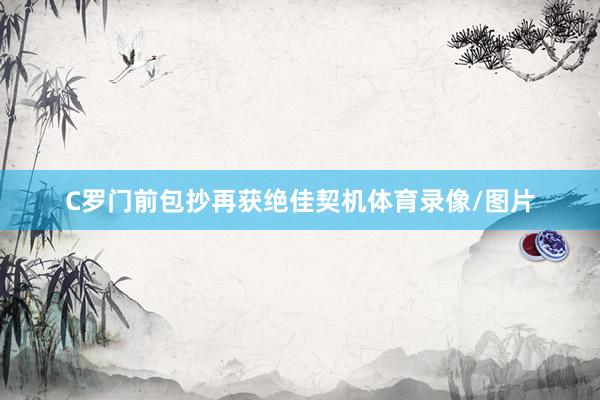 C罗门前包抄再获绝佳契机体育录像/图片