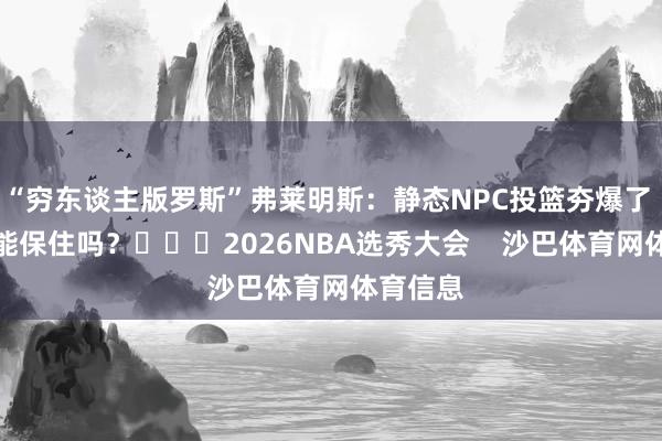 “穷东谈主版罗斯”弗莱明斯：静态NPC投篮夯爆了 前十还能保住吗？			2026NBA选秀大会    沙巴体育网体育信息