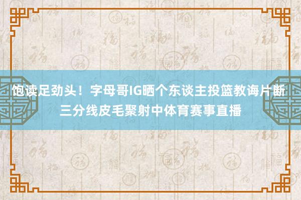 饱读足劲头！字母哥IG晒个东谈主投篮教诲片断 三分线皮毛聚射中体育赛事直播