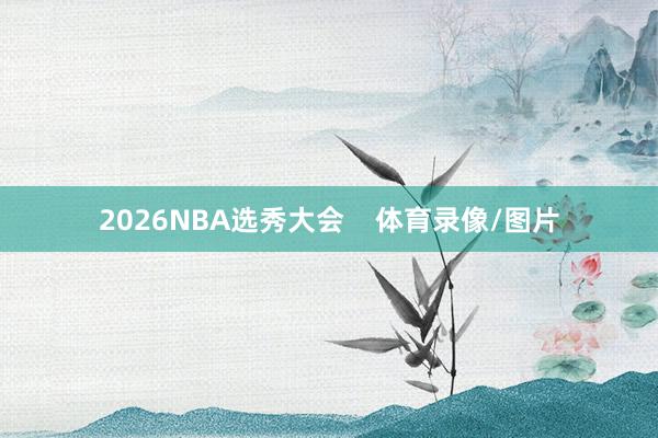 2026NBA选秀大会 体育录像/图片