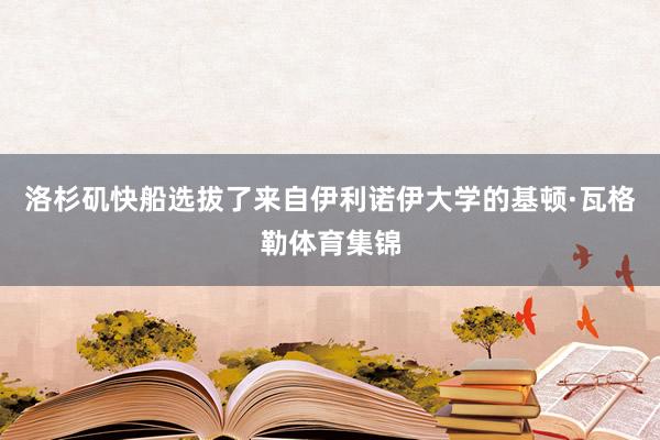 洛杉矶快船选拔了来自伊利诺伊大学的基顿·瓦格勒体育集锦