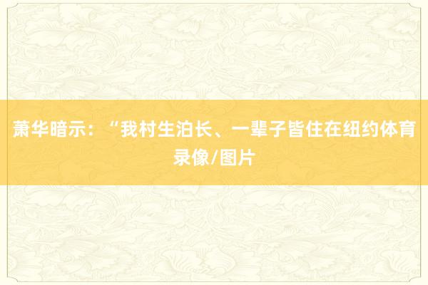 萧华暗示：“我村生泊长、一辈子皆住在纽约体育录像/图片