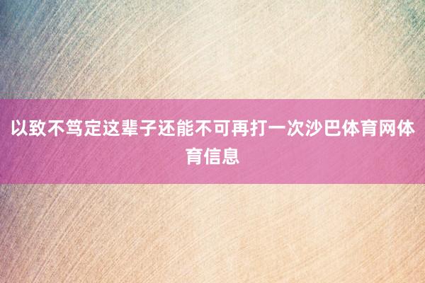 以致不笃定这辈子还能不可再打一次沙巴体育网体育信息