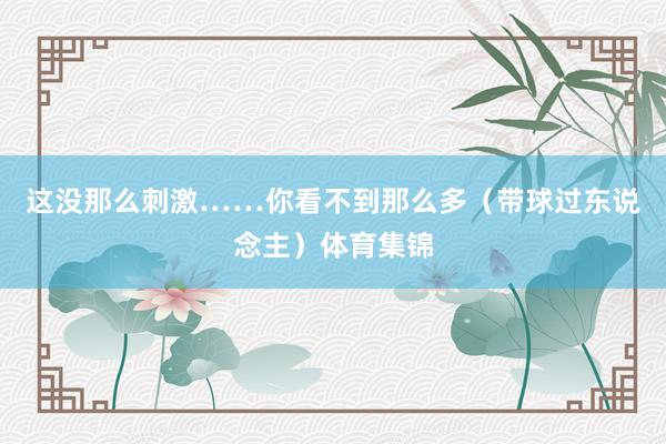这没那么刺激……你看不到那么多（带球过东说念主）体育集锦