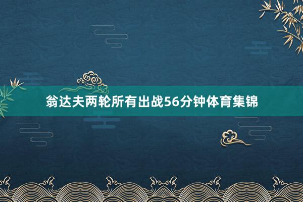翁达夫两轮所有出战56分钟体育集锦