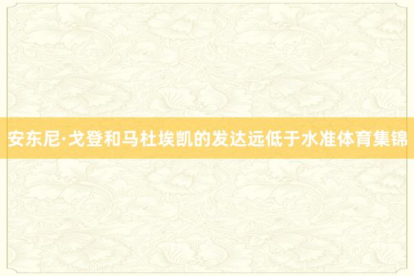 安东尼·戈登和马杜埃凯的发达远低于水准体育集锦