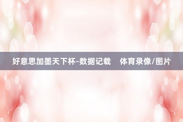 好意思加墨天下杯-数据记载    体育录像/图片
